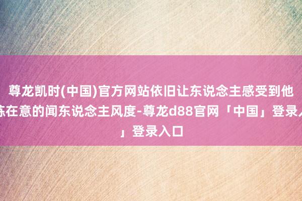 尊龙凯时(中国)官方网站依旧让东说念主感受到他训练在意的闻东说念主风度-尊龙d88官网「中国」登录入口