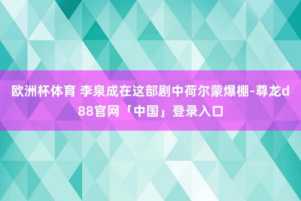 欧洲杯体育 李泉成在这部剧中荷尔蒙爆棚-尊龙d88官网「中国」登录入口