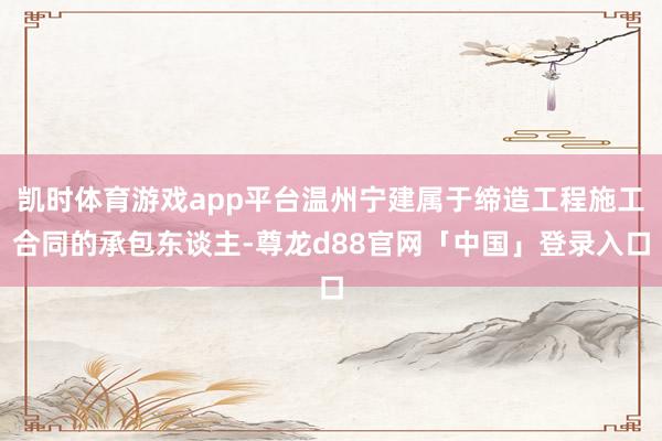 凯时体育游戏app平台温州宁建属于缔造工程施工合同的承包东谈主-尊龙d88官网「中国」登录入口