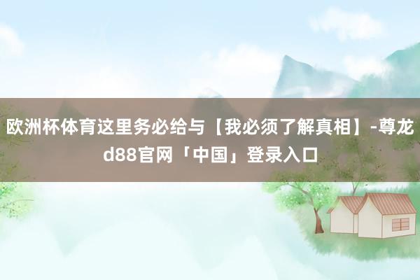 欧洲杯体育这里务必给与【我必须了解真相】-尊龙d88官网「中国」登录入口