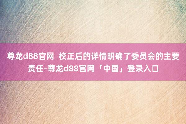 尊龙d88官网  校正后的详情明确了委员会的主要责任-尊龙d88官网「中国」登录入口