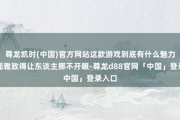 尊龙凯时(中国)官方网站这款游戏到底有什么魅力？画面雅致得让东谈主挪不开眼-尊龙d88官网「中国」登录入口