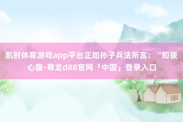 凯时体育游戏app平台正如孙子兵法所言：“知彼心腹-尊龙d88官网「中国」登录入口