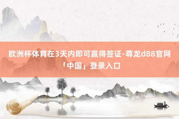 欧洲杯体育在3天内即可赢得签证-尊龙d88官网「中国」登录入口