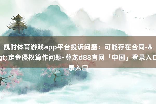 凯时体育游戏app平台投诉问题：可能存在合同->定金侵权算作问题-尊龙d88官网「中国」登录入口