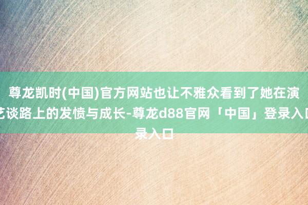 尊龙凯时(中国)官方网站也让不雅众看到了她在演艺谈路上的发愤与成长-尊龙d88官网「中国」登录入口