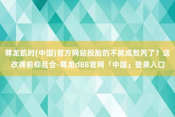 尊龙凯时(中国)官方网站投胎的不就成敖丙了？这改得前仰后合-尊龙d88官网「中国」登录入口