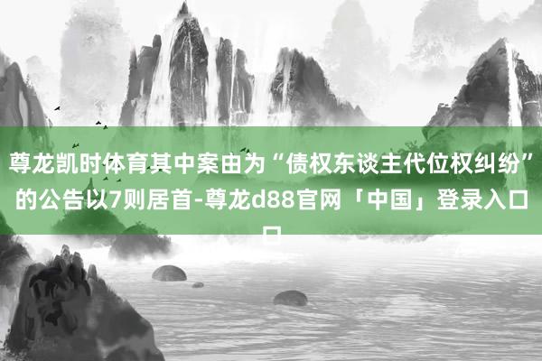 尊龙凯时体育其中案由为“债权东谈主代位权纠纷”的公告以7则居首-尊龙d88官网「中国」登录入口