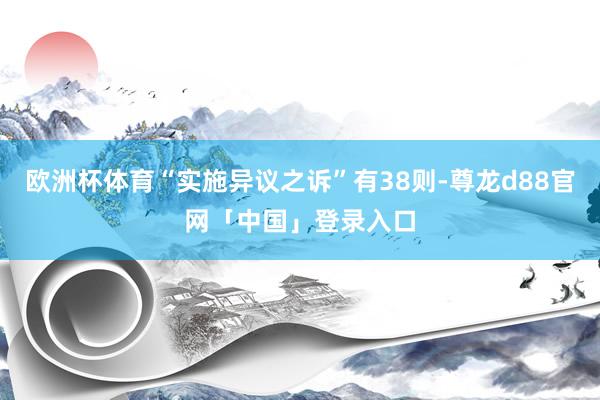 欧洲杯体育“实施异议之诉”有38则-尊龙d88官网「中国」登录入口