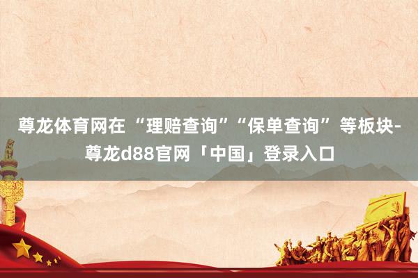 尊龙体育网在 “理赔查询”“保单查询” 等板块-尊龙d88官网「中国」登录入口