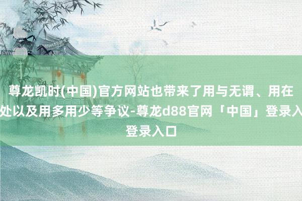 尊龙凯时(中国)官方网站也带来了用与无谓、用在那处以及用多用少等争议-尊龙d88官网「中国」登录入口