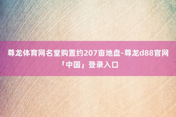 尊龙体育网名堂购置约207亩地盘-尊龙d88官网「中国」登录入口