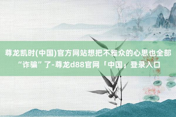 尊龙凯时(中国)官方网站想把不雅众的心思也全部“诈骗”了-尊龙d88官网「中国」登录入口