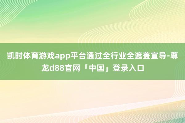 凯时体育游戏app平台通过全行业全遮盖宣导-尊龙d88官网「中国」登录入口