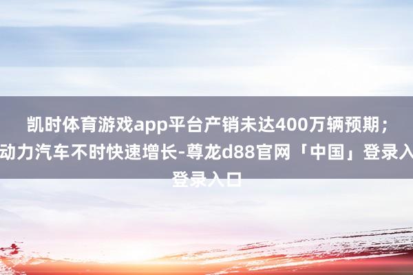 凯时体育游戏app平台产销未达400万辆预期；新动力汽车不时快速增长-尊龙d88官网「中国」登录入口