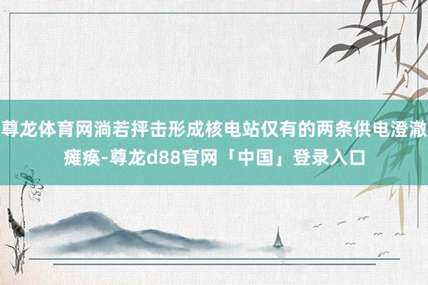 尊龙体育网淌若抨击形成核电站仅有的两条供电澄澈瘫痪-尊龙d88官网「中国」登录入口