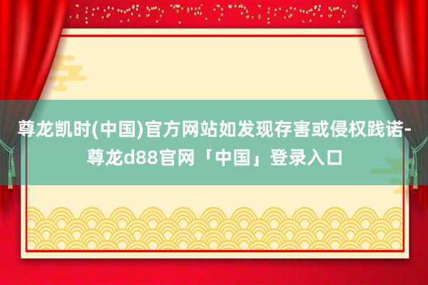 尊龙凯时(中国)官方网站如发现存害或侵权践诺-尊龙d88官网「中国」登录入口