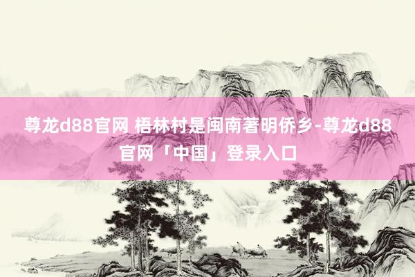 尊龙d88官网 梧林村是闽南著明侨乡-尊龙d88官网「中国」登录入口