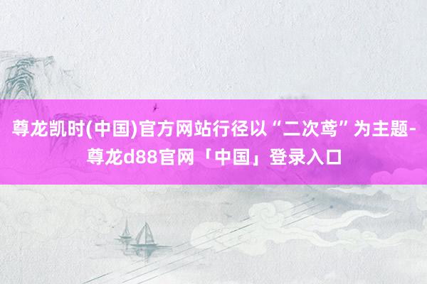 尊龙凯时(中国)官方网站行径以“二次鸢”为主题-尊龙d88官网「中国」登录入口