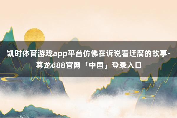 凯时体育游戏app平台仿佛在诉说着迂腐的故事-尊龙d88官网「中国」登录入口