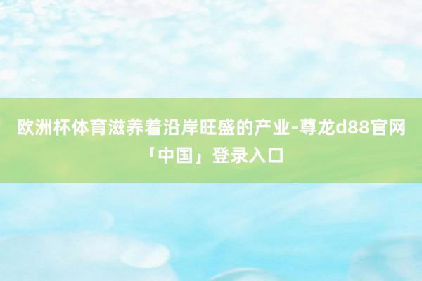 欧洲杯体育滋养着沿岸旺盛的产业-尊龙d88官网「中国」登录入口