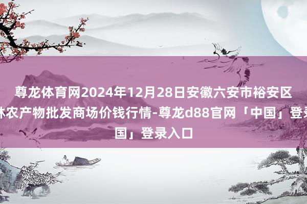 尊龙体育网2024年12月28日安徽六安市裕安区紫竹林农产物批发商场价钱行情-尊龙d88官网「中国」登录入口
