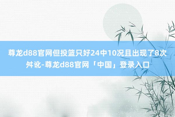 尊龙d88官网但投篮只好24中10况且出现了8次舛讹-尊龙d88官网「中国」登录入口