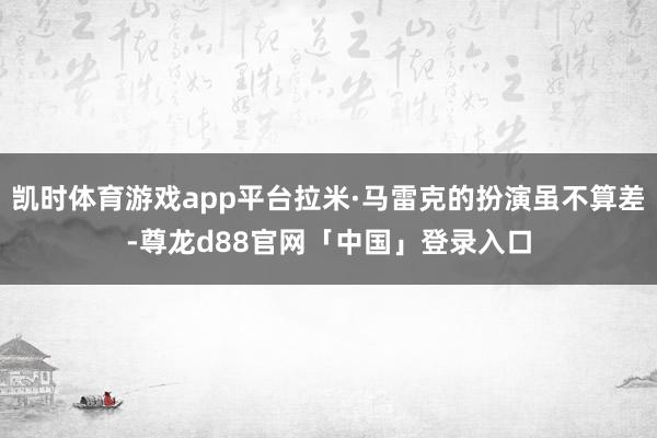 凯时体育游戏app平台拉米·马雷克的扮演虽不算差-尊龙d88官网「中国」登录入口