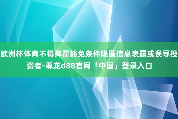 欧洲杯体育不得挥霍豁免条件隐匿信息表露或误导投资者-尊龙d88官网「中国」登录入口