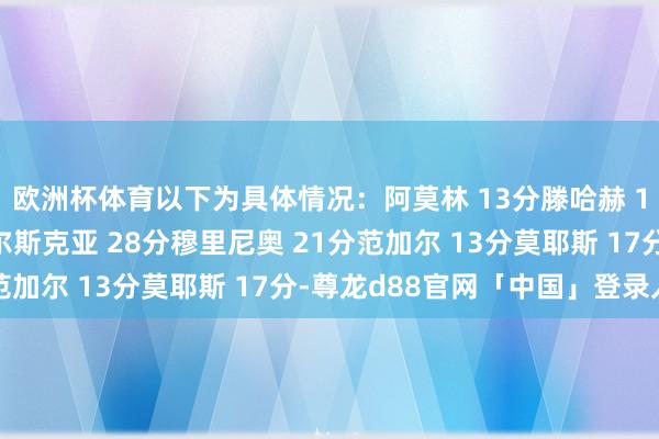 欧洲杯体育以下为具体情况：阿莫林 13分滕哈赫 18分朗尼克 21分索尔斯克亚 28分穆里尼奥 21分范加尔 13分莫耶斯 17分-尊龙d88官网「中国」登录入口