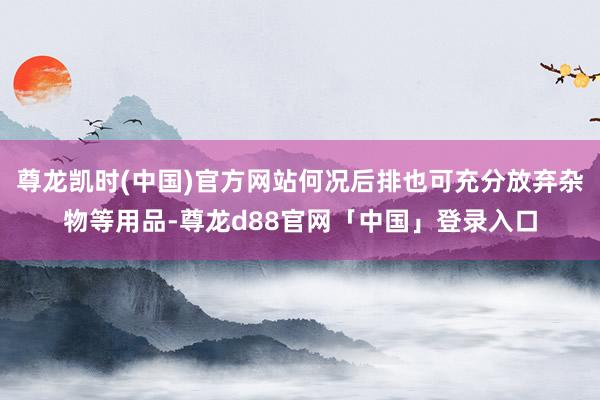 尊龙凯时(中国)官方网站何况后排也可充分放弃杂物等用品-尊龙d88官网「中国」登录入口