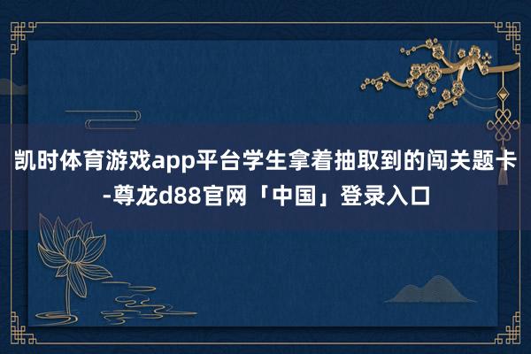 凯时体育游戏app平台学生拿着抽取到的闯关题卡-尊龙d88官网「中国」登录入口
