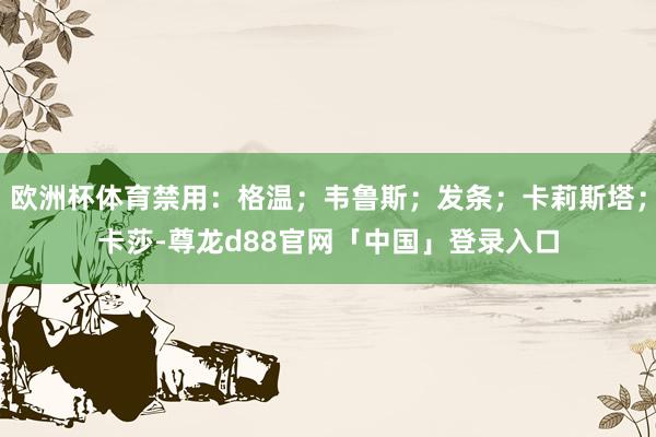 欧洲杯体育禁用：格温；韦鲁斯；发条；卡莉斯塔；卡莎-尊龙d88官网「中国」登录入口