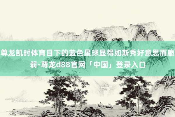 尊龙凯时体育目下的蓝色星球显得如斯秀好意思而脆弱-尊龙d88官网「中国」登录入口