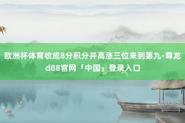 欧洲杯体育收成8分积分并高涨三位来到第九-尊龙d88官网「中国」登录入口