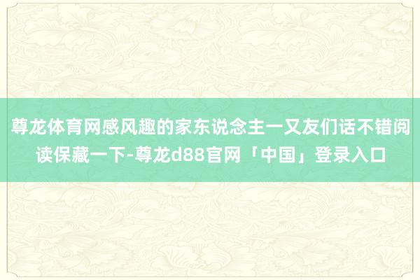 尊龙体育网感风趣的家东说念主一又友们话不错阅读保藏一下-尊龙d88官网「中国」登录入口