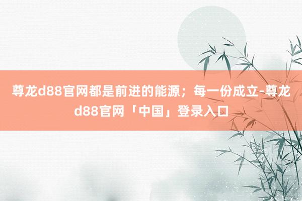 尊龙d88官网都是前进的能源；每一份成立-尊龙d88官网「中国」登录入口