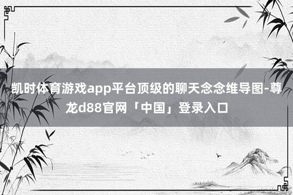 凯时体育游戏app平台顶级的聊天念念维导图-尊龙d88官网「中国」登录入口