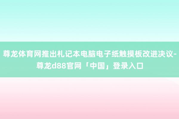 尊龙体育网推出札记本电脑电子纸触摸板改进决议-尊龙d88官网「中国」登录入口