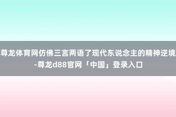 尊龙体育网仿佛三言两语了现代东说念主的精神逆境-尊龙d88官网「中国」登录入口