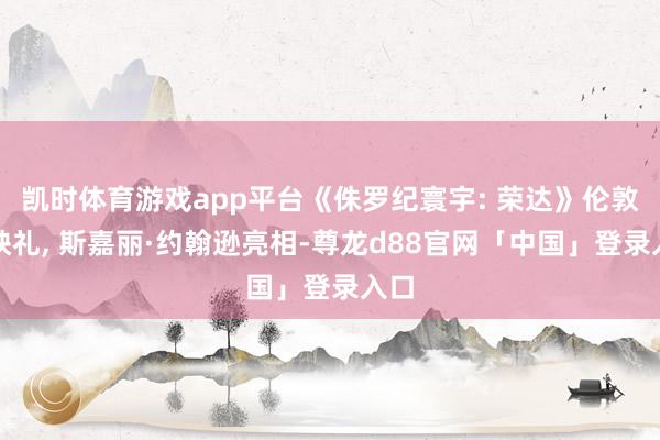 凯时体育游戏app平台《侏罗纪寰宇: 荣达》伦敦首映礼, 斯嘉丽·约翰逊亮相-尊龙d88官网「中国」登录入口