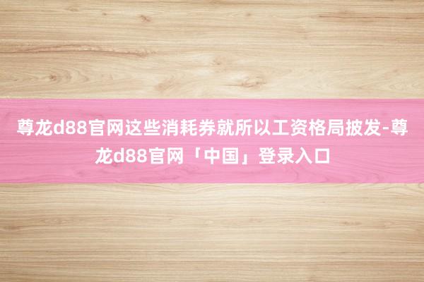 尊龙d88官网这些消耗券就所以工资格局披发-尊龙d88官网「中国」登录入口