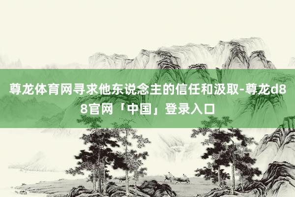 尊龙体育网寻求他东说念主的信任和汲取-尊龙d88官网「中国」登录入口