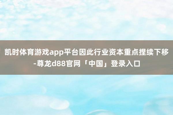 凯时体育游戏app平台因此行业资本重点捏续下移-尊龙d88官网「中国」登录入口