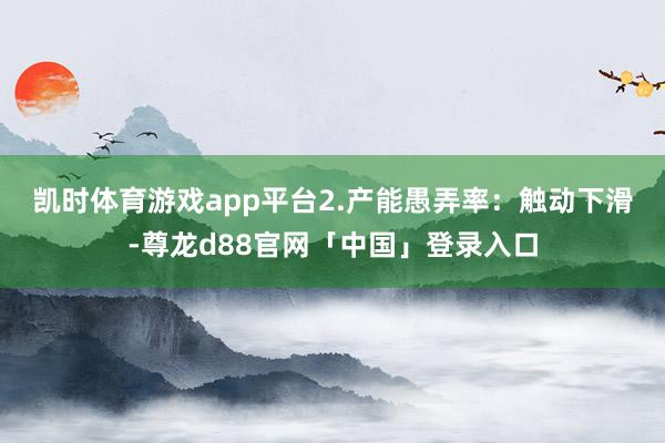 凯时体育游戏app平台　　2.产能愚弄率：触动下滑-尊龙d88官网「中国」登录入口