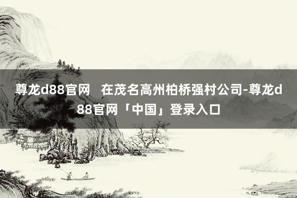 尊龙d88官网   在茂名高州柏桥强村公司-尊龙d88官网「中国」登录入口