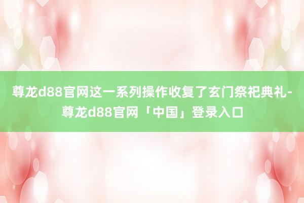 尊龙d88官网这一系列操作收复了玄门祭祀典礼-尊龙d88官网「中国」登录入口