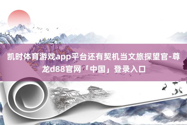 凯时体育游戏app平台还有契机当文旅探望官-尊龙d88官网「中国」登录入口