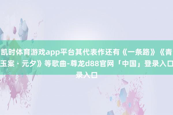凯时体育游戏app平台其代表作还有《一条路》《青玉案 · 元夕》等歌曲-尊龙d88官网「中国」登录入口