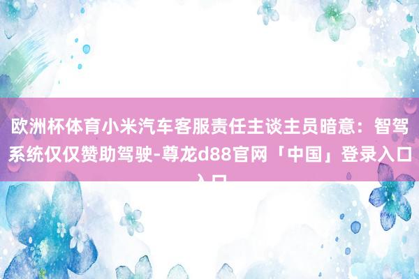 欧洲杯体育小米汽车客服责任主谈主员暗意：智驾系统仅仅赞助驾驶-尊龙d88官网「中国」登录入口